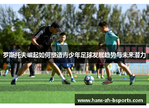 罗斯托夫崛起如何塑造青少年足球发展趋势与未来潜力