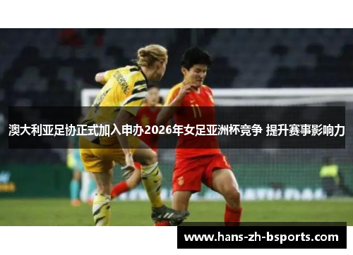 澳大利亚足协正式加入申办2026年女足亚洲杯竞争 提升赛事影响力