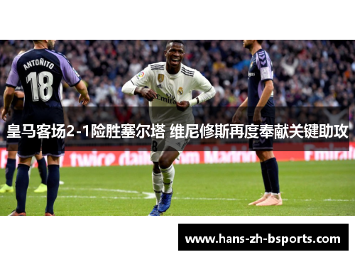 皇马客场2-1险胜塞尔塔 维尼修斯再度奉献关键助攻 皇马客场2-1险胜塞尔塔 维尼修斯再度奉献关键助攻